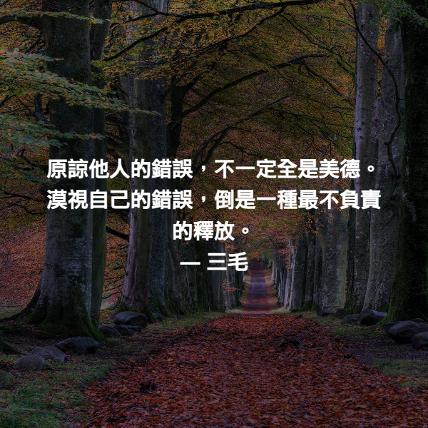 原諒他人的錯誤，不一定全是美德。漠視自己的錯誤，倒是一種最不負責的釋放。 ― 三毛