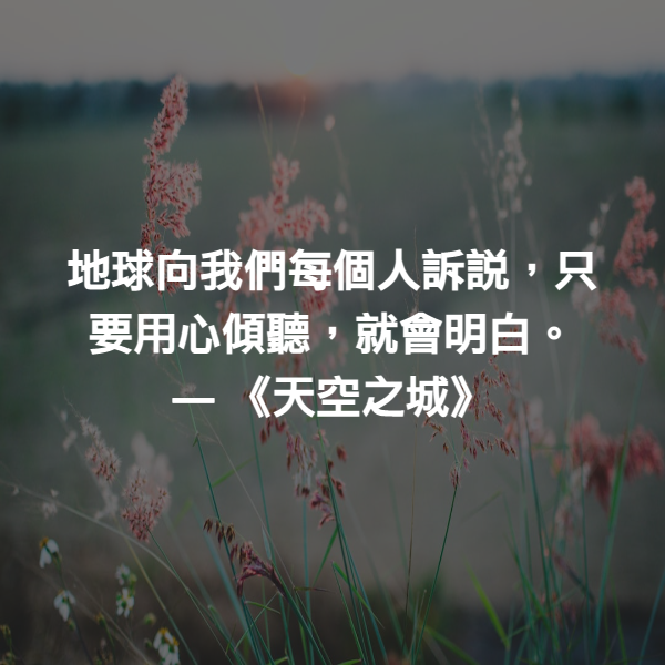 地球向我們每個人訴說，只要用心傾聽，就會明白。 ― 《天空之城》