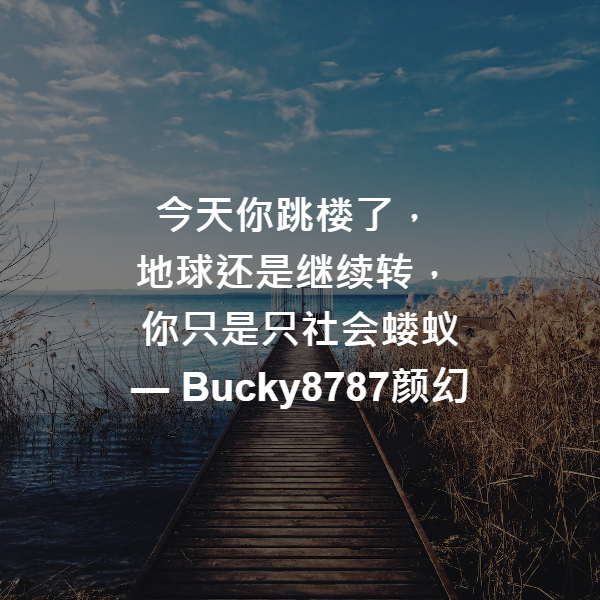 今天你跳楼了，
地球还是继续转，
你只是只社会蝼蚁 ― Bucky8787颜幻