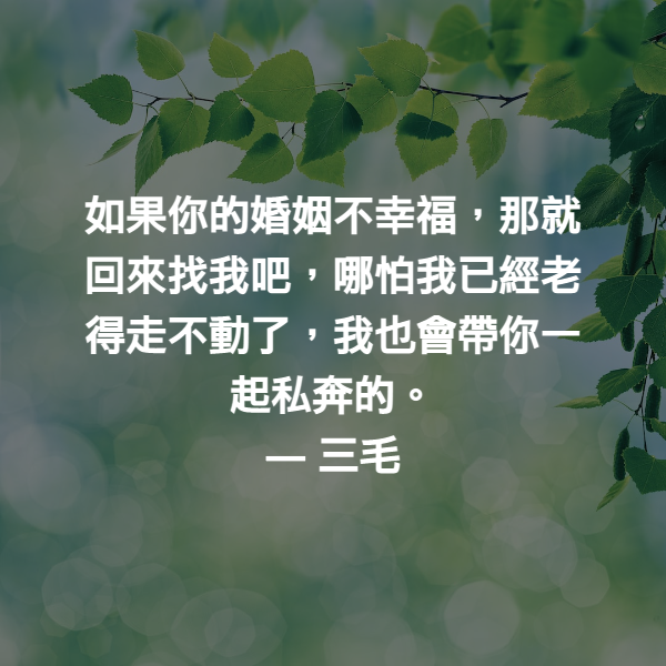 如果你的婚姻不幸福，那就回來找我吧，哪怕我已經老得走不動了，我也會帶你一起私奔的。 ― 三毛