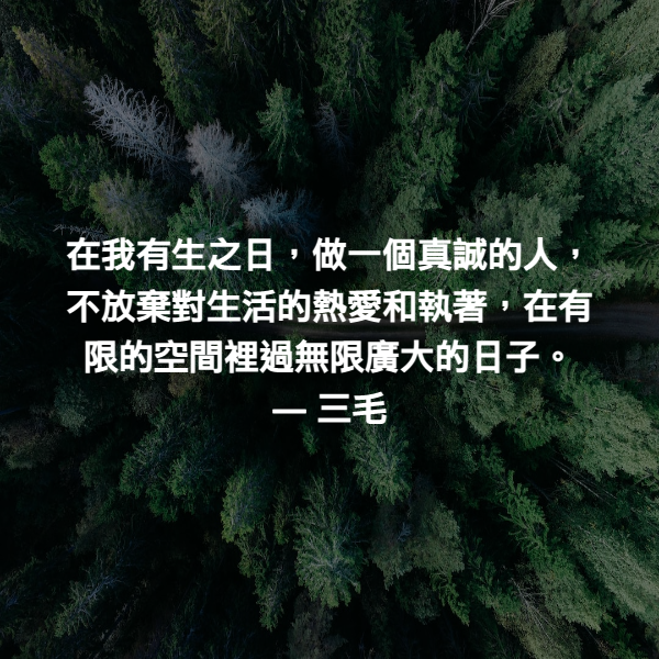 在我有生之日，做一個真誠的人，不放棄對生活的熱愛和執著，在有限的空間裡過無限廣大的日子。 ― 三毛