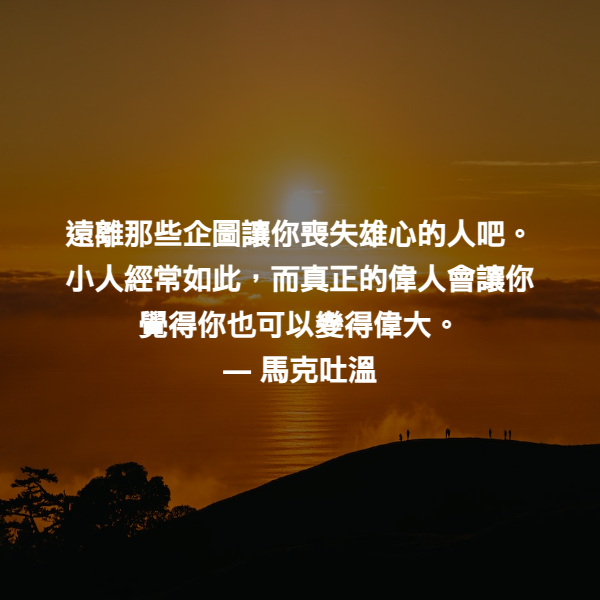 遠離那些企圖讓你喪失雄心的人吧。小人經常如此，而真正的偉人會讓你覺得你也可以變得偉大。 ― 馬克吐溫