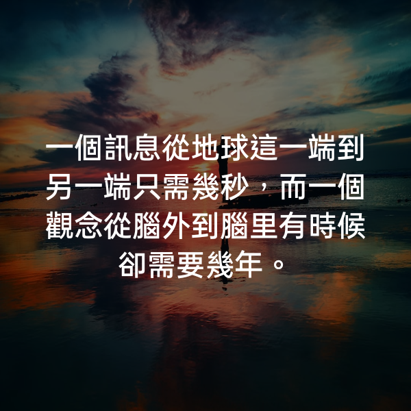 一個訊息從地球這一端到另一端只需幾秒，而一個觀念從腦外到腦里有時候卻需要幾年。