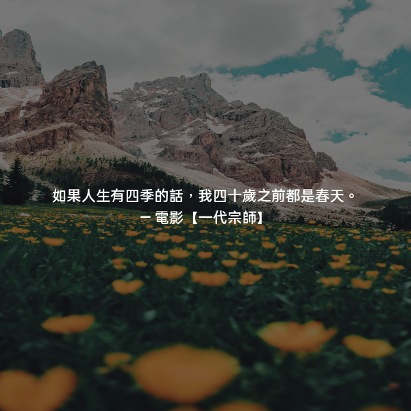 如果人生有四季的話，我四十歲之前都是春天。 ― 電影【一代宗師】