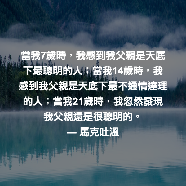 當我7歲時，我感到我父親是天底下最聰明的人；當我14歲時，我感到我父親是天底下最不通情達理的人；當我21歲時，我忽然發現我父親還是很聰明的。 ― 馬克吐溫