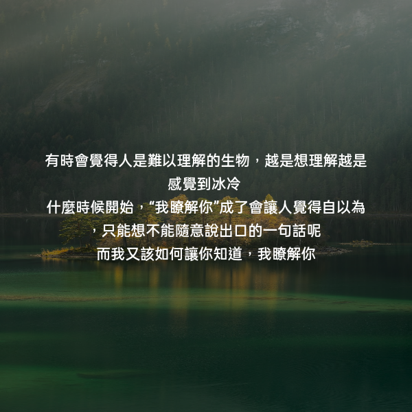 有時會覺得人是難以理解的生物，越是想理解越是感覺到冰冷
什麼時候開始，“我瞭解你”成了會讓人覺得自以為，只能想不能隨意說出口的一句話呢
而我又該如何讓你知道，我瞭解你