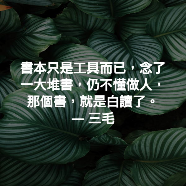 書本只是工具而已，念了一大堆書，仍不懂做人，那個書，就是白讀了。 ― 三毛