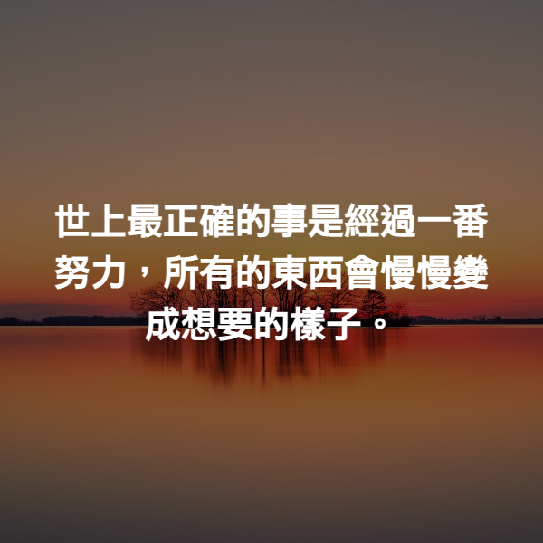 世上最正確的事是經過一番努力，所有的東西會慢慢變成想要的樣子。