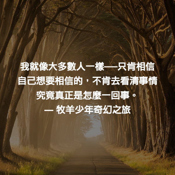 我就像大多數人一樣──只肯相信自己想要相信的，不肯去看清事情究竟真正是怎麼一回事。 ― 牧羊少年奇幻之旅