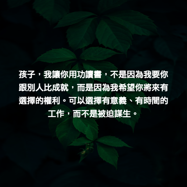 孩子，我讓你用功讀書，不是因為我要你跟別人比成就，而是因為我希望你將來有選擇的權利。可以選擇有意義、有時間的工作，而不是被迫謀生。