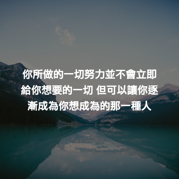你所做的一切努力並不會立即給你想要的一切 但可以讓你逐漸成為你想成為的那一種人