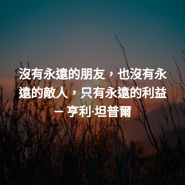 沒有永遠的朋友，也沒有永遠的敵人，只有永遠的利益 ― 亨利·坦普爾