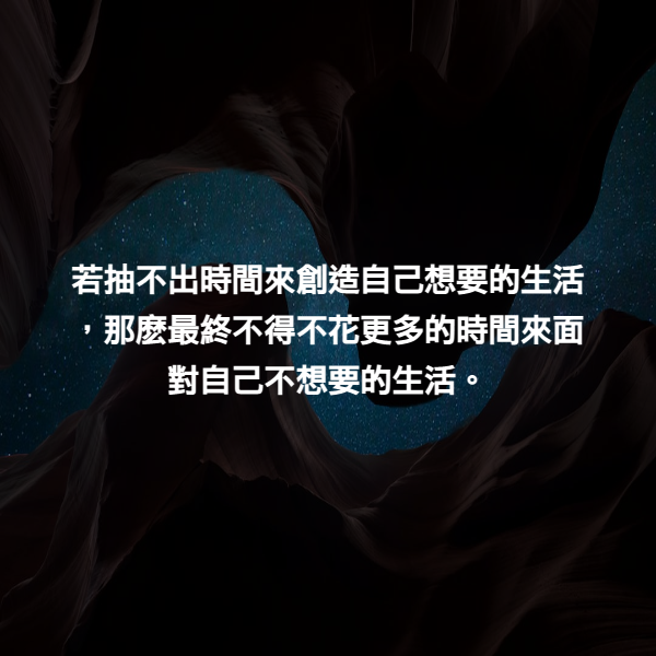 若抽不出時間來創造自己想要的生活，那麽最終不得不花更多的時間來面對自己不想要的生活。