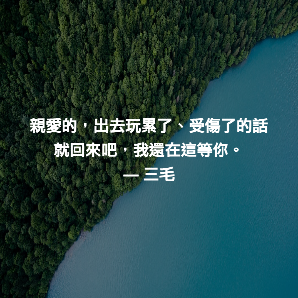 親愛的，出去玩累了、受傷了的話就回來吧，我還在這等你。 ― 三毛