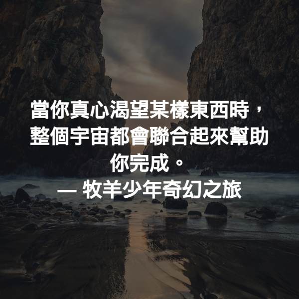 當你真心渴望某樣東西時，整個宇宙都會聯合起來幫助你完成。 ― 牧羊少年奇幻之旅