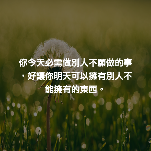 你今天必需做別人不願做的事，好讓你明天可以擁有別人不能擁有的東西。