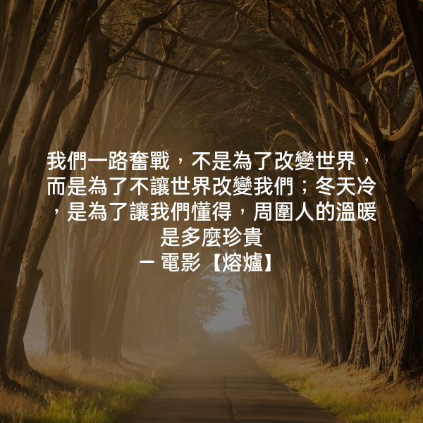 我們一路奮戰，不是為了改變世界，而是為了不讓世界改變我們；冬天冷，是為了讓我們懂得，周圍人的溫暖是多麼珍貴 ― 電影【熔爐】