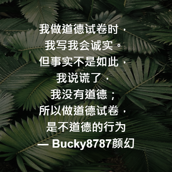我做道德试卷时，
我写我会诚实。
但事实不是如此，
我说谎了，
我没有道德；
所以做道德试卷，
是不道德的行为 ― Bucky8787颜幻
