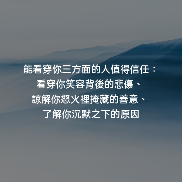 能看穿你三方面的人值得信任：看穿你笑容背後的悲傷、
諒解你怒火裡掩藏的善意、
了解你沉默之下的原因