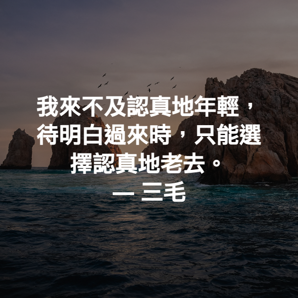 我來不及認真地年輕，待明白過來時，只能選擇認真地老去。 ― 三毛