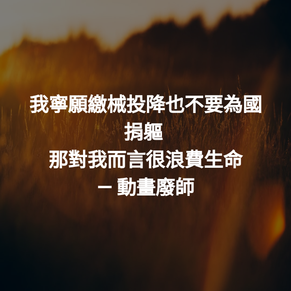 我寧願繳械投降也不要為國捐軀
那對我而言很浪費生命 ― 動畫廢師
