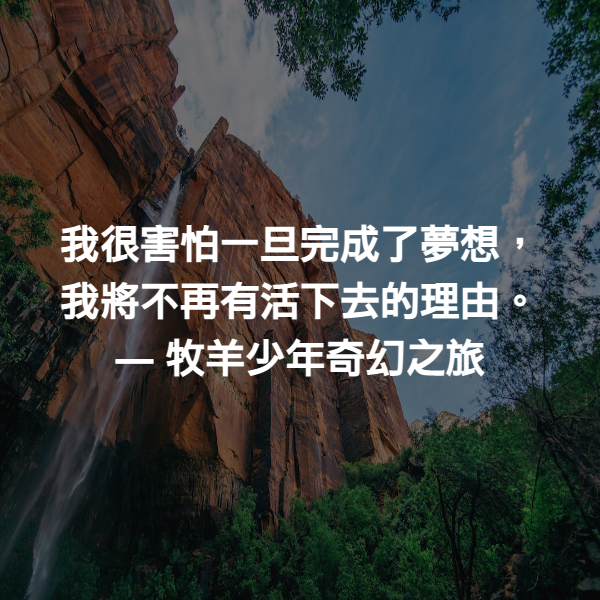 我很害怕一旦完成了夢想，我將不再有活下去的理由。 ― 牧羊少年奇幻之旅