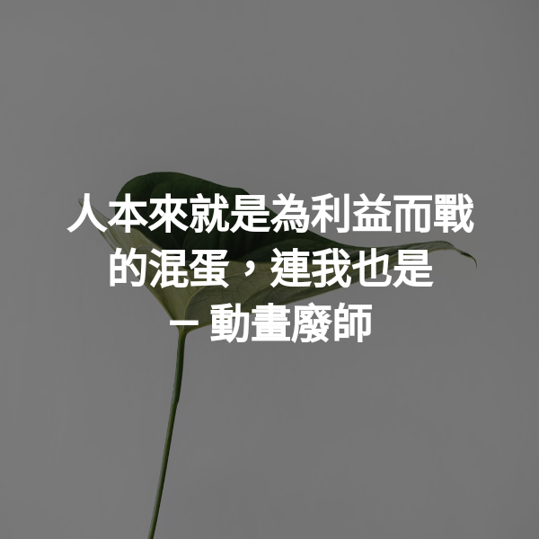人本來就是為利益而戰的混蛋，連我也是 ― 動畫廢師