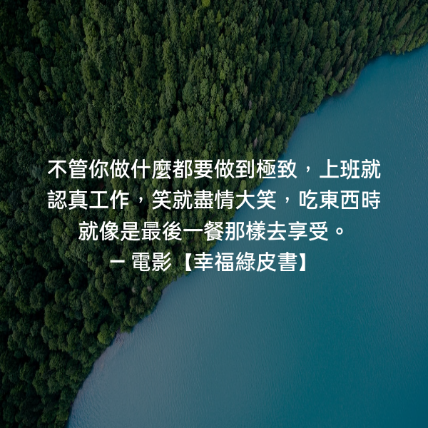 不管你做什麼都要做到極致，上班就認真工作，笑就盡情大笑，吃東西時就像是最後一餐那樣去享受。 ― 電影【幸福綠皮書】