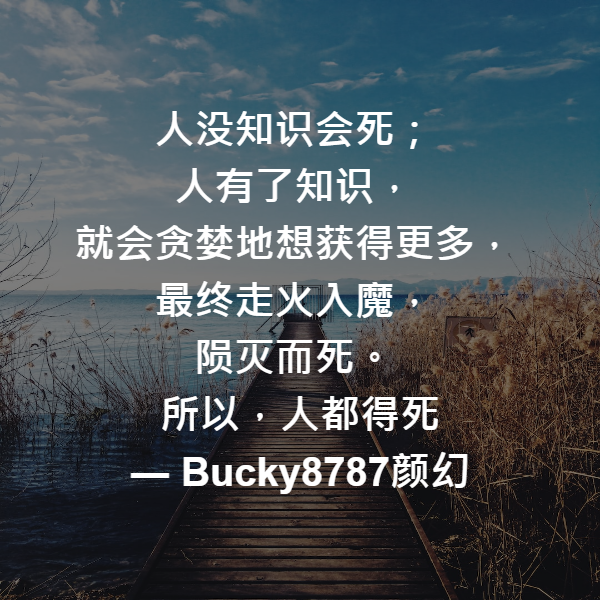 人没知识会死；
人有了知识，
就会贪婪地想获得更多，
最终走火入魔，
陨灭而死。
所以，人都得死 ― Bucky8787颜幻