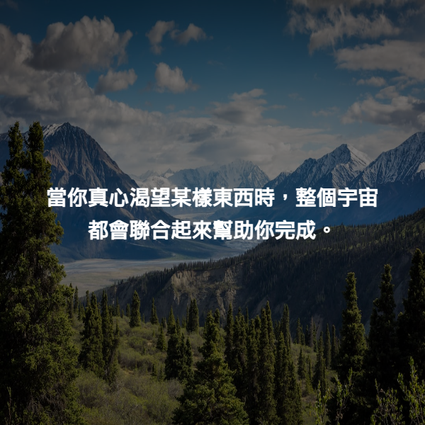 當你真心渴望某樣東西時，整個宇宙都會聯合起來幫助你完成。