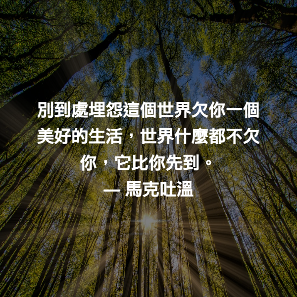 別到處埋怨這個世界欠你一個美好的生活，世界什麼都不欠你，它比你先到。 ― 馬克吐溫