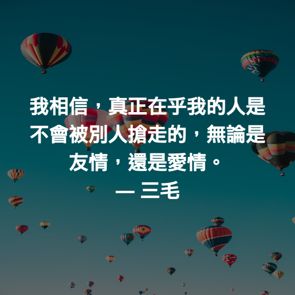 我相信，真正在乎我的人是不會被別人搶走的，無論是友情，還是愛情。 ― 三毛