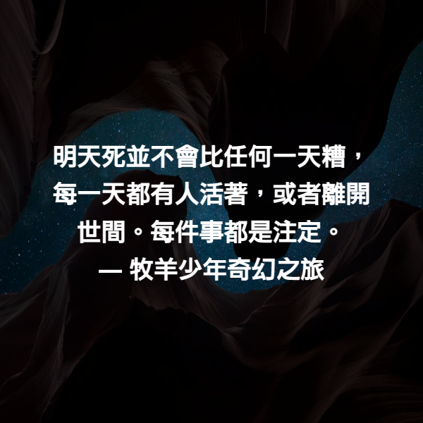 明天死並不會比任何一天糟，每一天都有人活著，或者離開世間。每件事都是注定。 ― 牧羊少年奇幻之旅