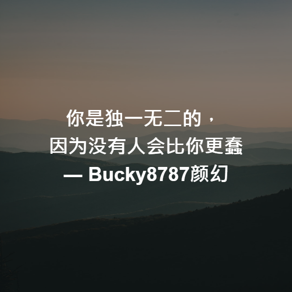 你是独一无二的，
因为没有人会比你更蠢 ― Bucky8787颜幻