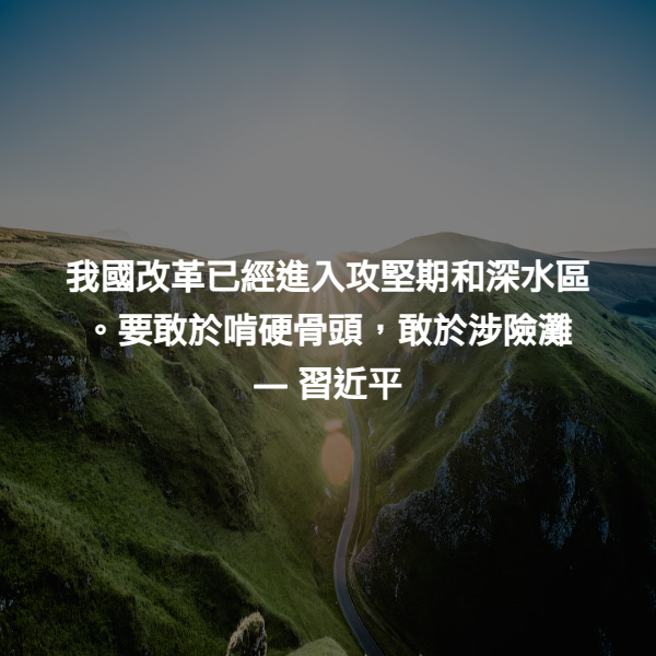 我國改革已經進入攻堅期和深水區。要敢於啃硬骨頭，敢於涉險灘 ― 習近平