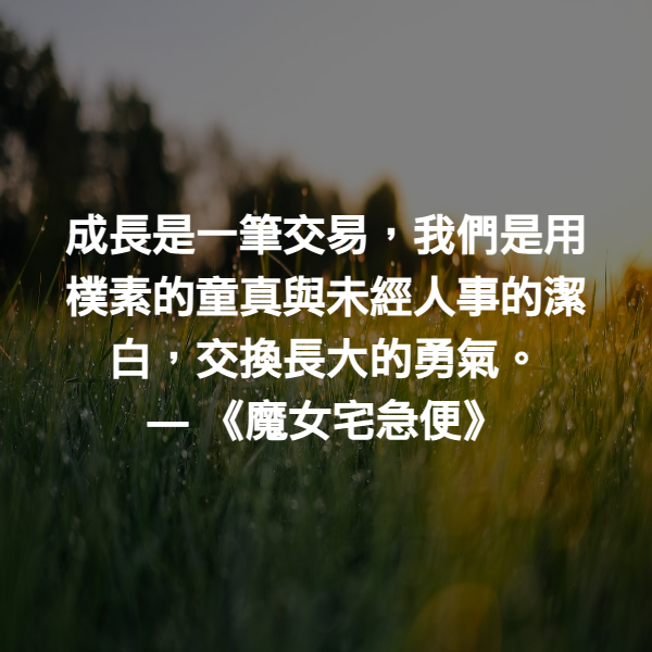 成長是一筆交易，我們是用樸素的童真與未經人事的潔白，交換長大的勇氣。 ― 《魔女宅急便》