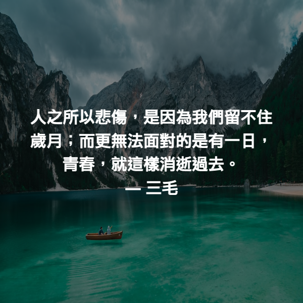 人之所以悲傷，是因為我們留不住歲月；而更無法面對的是有一日，青春，就這樣消逝過去。 ― 三毛