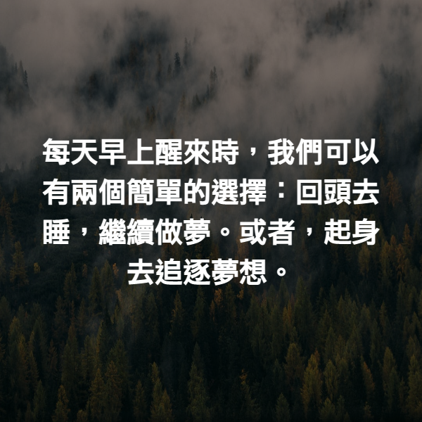 每天早上醒來時，我們可以有兩個簡單的選擇：回頭去睡，繼續做夢。或者，起身去追逐夢想。