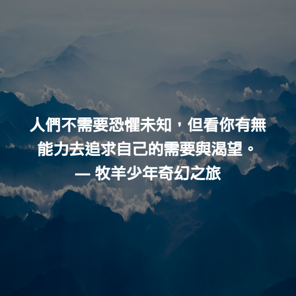 人們不需要恐懼未知，但看你有無能力去追求自己的需要與渴望。 ― 牧羊少年奇幻之旅