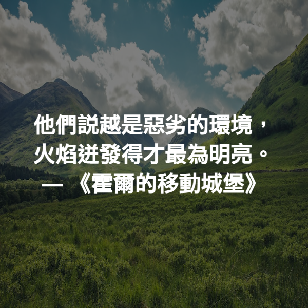 他們說越是惡劣的環境，火焰迸發得才最為明亮。 ― 《霍爾的移動城堡》