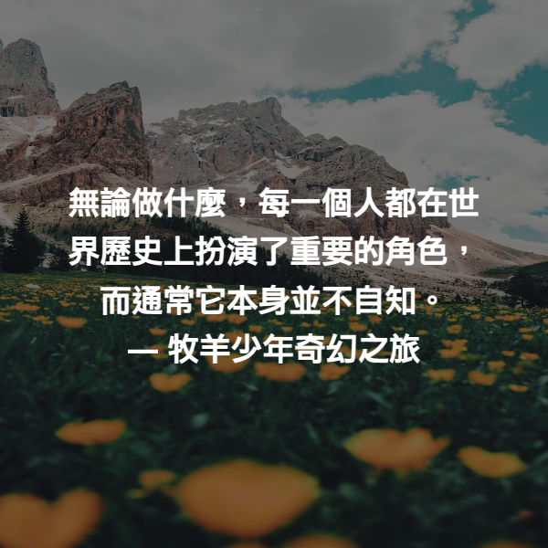無論做什麼，每一個人都在世界歷史上扮演了重要的角色，而通常它本身並不自知。 ― 牧羊少年奇幻之旅