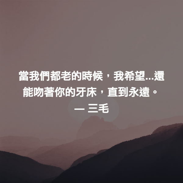 當我們都老的時候，我希望...還能吻著你的牙床，直到永遠。 ― 三毛