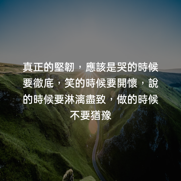 真正的堅韌，應該是哭的時候要徹底，笑的時候要開懷，說的時候要淋漓盡致，做的時候不要猶豫