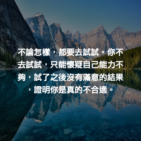 不論怎樣，都要去試試。你不去試試，只能懷疑自己能力不夠，試了之後沒有滿意的結果，證明你是真的不合適。