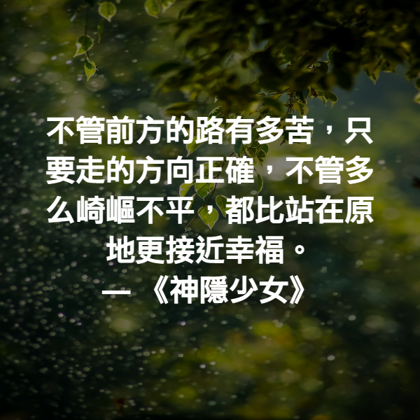 不管前方的路有多苦，只要走的方向正確，不管多么崎嶇不平，都比站在原地更接近幸福。 ― 《神隱少女》