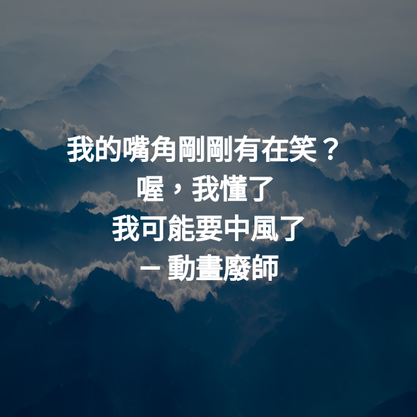 我的嘴角剛剛有在笑？
喔，我懂了
我可能要中風了 ― 動畫廢師